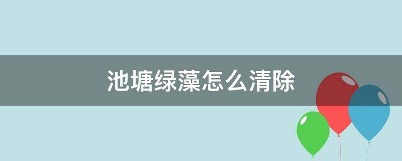 池塘绿藻怎么清除 鱼塘里有绿藻怎么去除