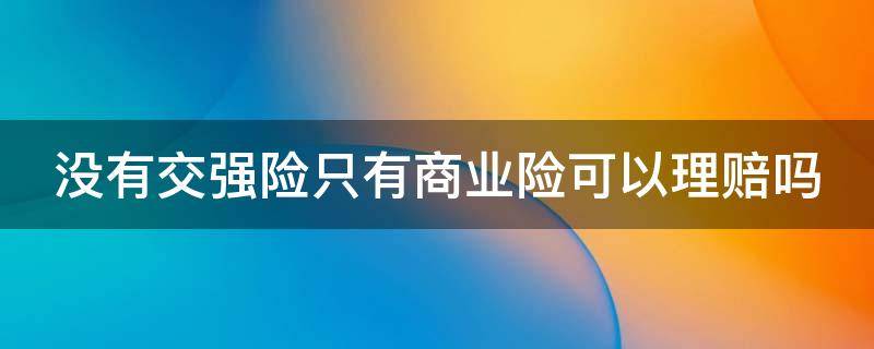 没有交强险只有商业险可以理赔吗（没有交强险只有商业险可以赔付吗）