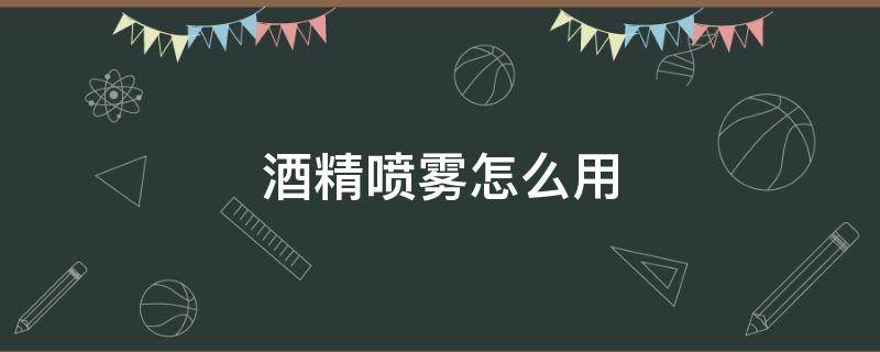 酒精喷雾怎么用 酒精喷雾怎么用效果最好