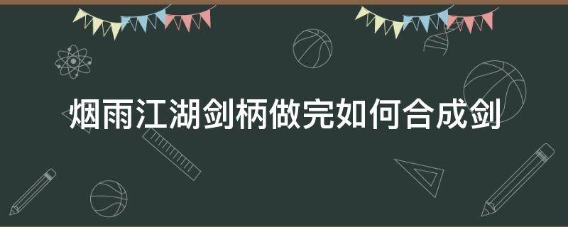 烟雨江湖剑柄做完如何合成剑（烟雨江湖乾坤剑怎么获得）