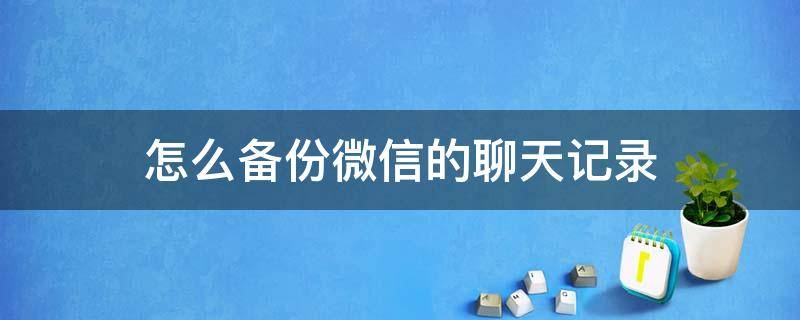 怎么备份微信的聊天记录 怎么备份微信的聊天记录和文件