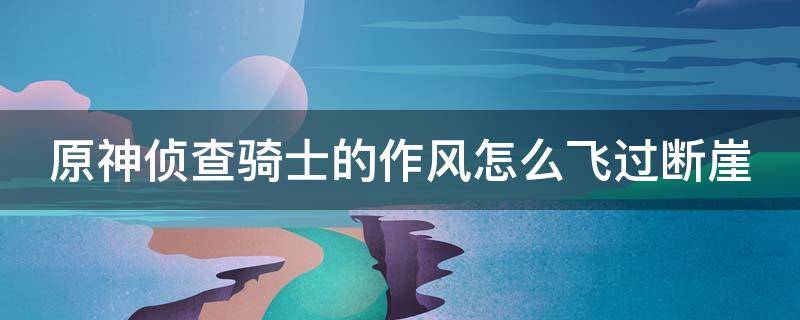 原神侦查骑士的作风怎么飞过断崖 原神侦查骑士的作风怎么打开大门