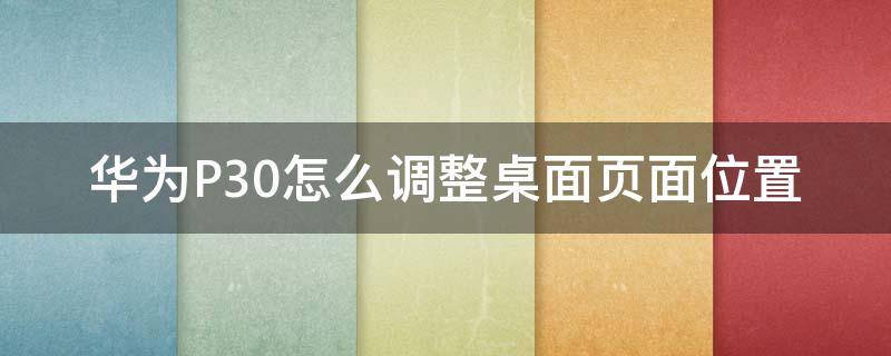 华为P30怎么调整桌面页面位置 华为p30桌面布局怎么调出来