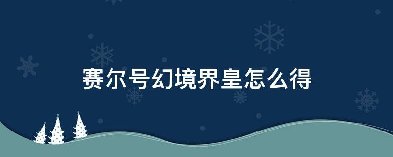 赛尔号幻境界皇怎么得（赛尔号幻境界皇怎么得三件套）