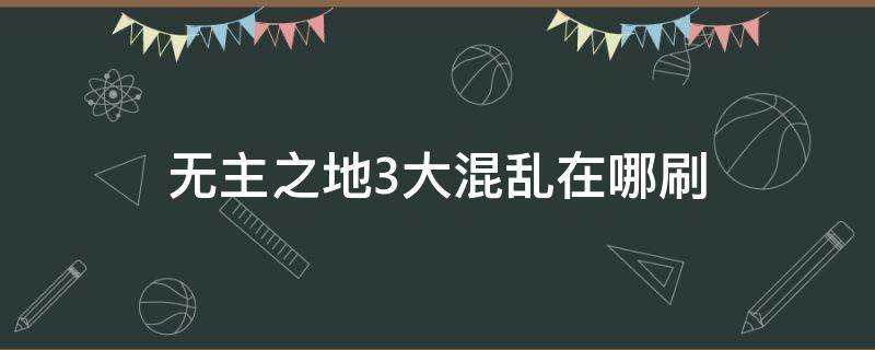 无主之地3大混乱在哪刷 无主之地3混乱模式开启后怎么刷boss