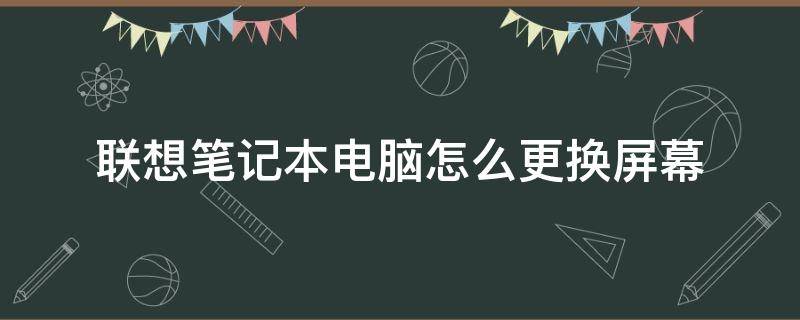 联想笔记本电脑怎么更换屏幕 联想笔记本电脑液晶屏更换