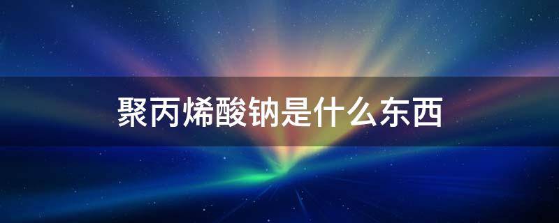 聚丙烯酸钠是什么东西（方便面里聚丙烯酸钠是什么东西）