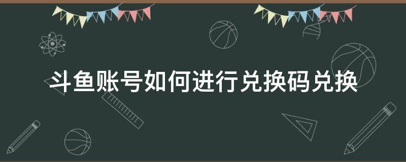 斗鱼账号如何进行兑换码兑换 斗鱼礼包兑换码在哪里兑换