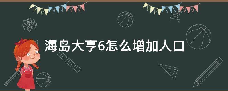 海岛大亨6怎么增加人口（海岛大亨6控制人口增长）