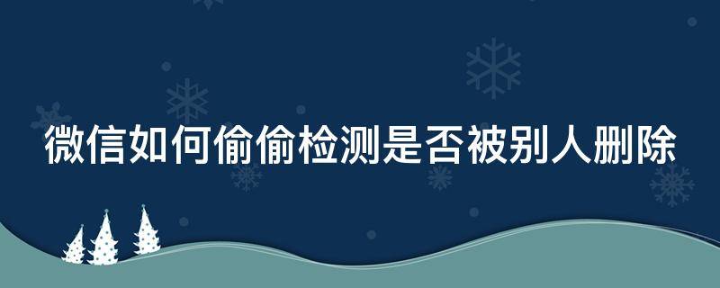 微信如何偷偷检测是否被别人删除 微信怎么检测已被别人删除