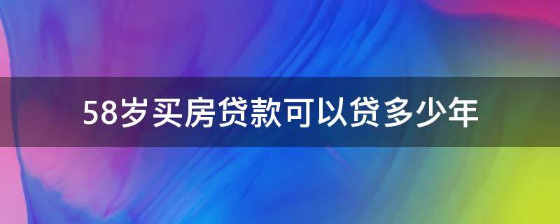 58岁买房贷款可以贷多少年（58岁贷款买房能贷多少年）