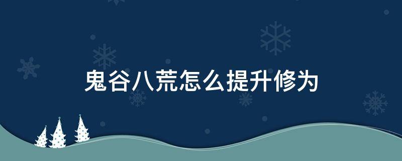 鬼谷八荒怎么提升修为（鬼谷八荒最快提升修为）