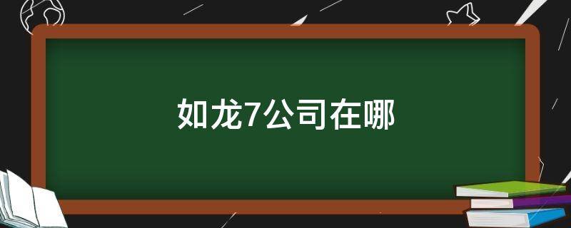 如龙7公司在哪（如龙7自己公司在哪）