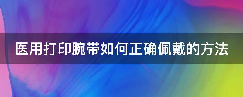 医用打印腕带如何正确佩戴的方法 医用腕带打印机