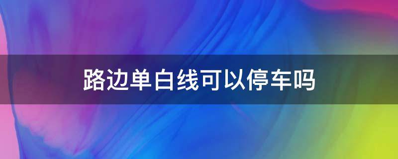 路边单白线可以停车吗（路上的那种白线可以停车吗）