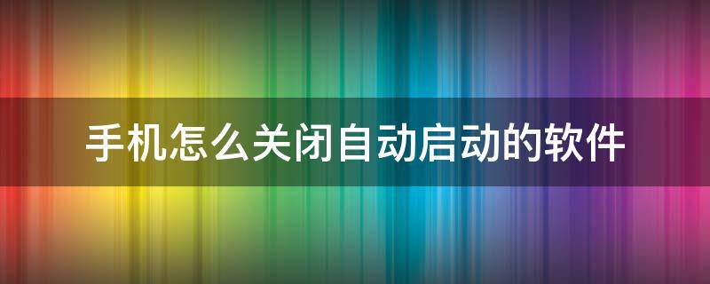 手机怎么关闭自动启动的软件（手机关闭自启动软件怎么关）