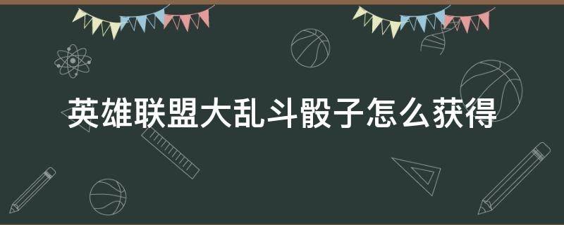 英雄联盟大乱斗骰子怎么获得 lol大乱斗随机英雄机制