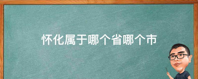 怀化属于哪个省哪个市 怀化是哪个省的哪个市