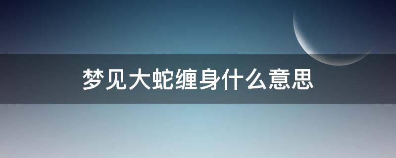 梦见大蛇缠身什么意思（梦到大蛇缠身预示着什么周公解梦）