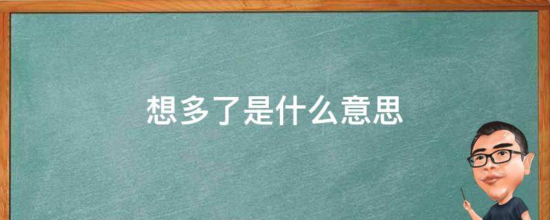 想多了是什么意思 想多了是什么意思?