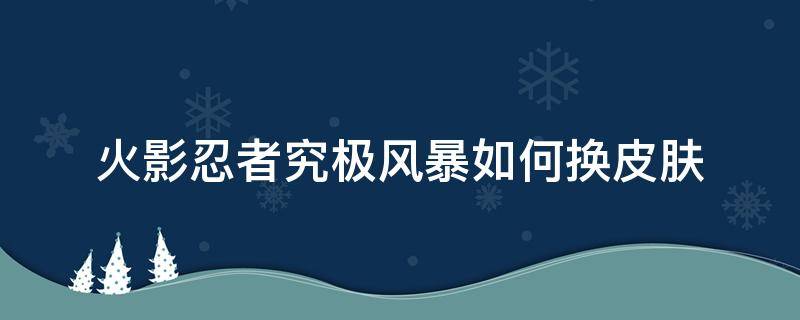 火影忍者究极风暴如何换皮肤（火影忍者究极风暴怎么换人物皮肤）