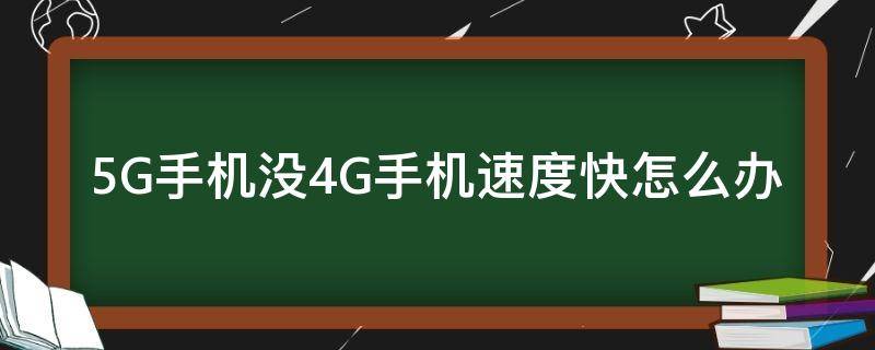 5G手机没4G手机速度快怎么办 为什么5g手机还没有4g手机网速快