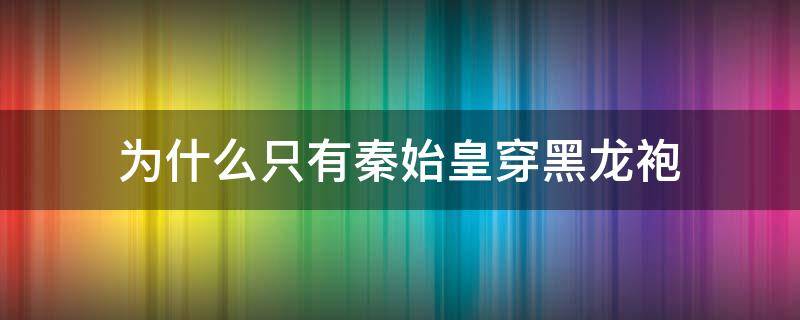 为什么只有秦始皇穿黑龙袍 为什么只有秦始皇敢穿黑色龙袍