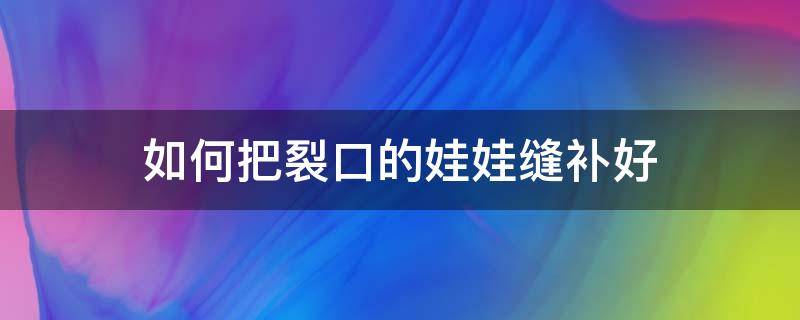 如何把裂口的娃娃缝补好 如何缝破了的娃娃