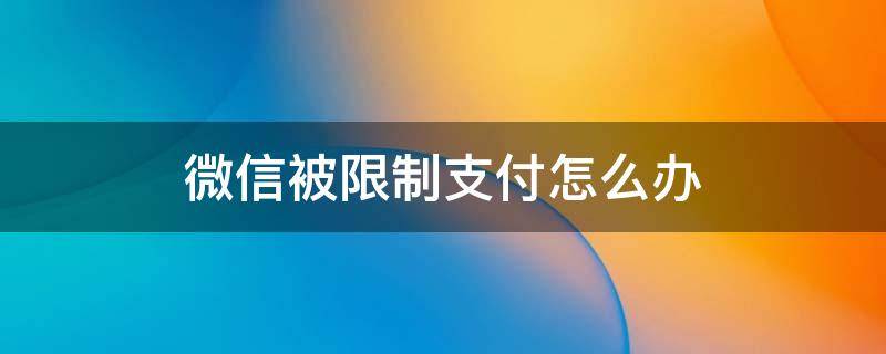 微信被限制支付怎么办（微信限制支付了怎么办）