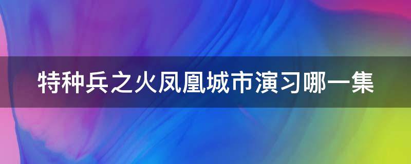 特种兵之火凤凰城市演习哪一集（特种兵火凤凰城市被占领电台播放）