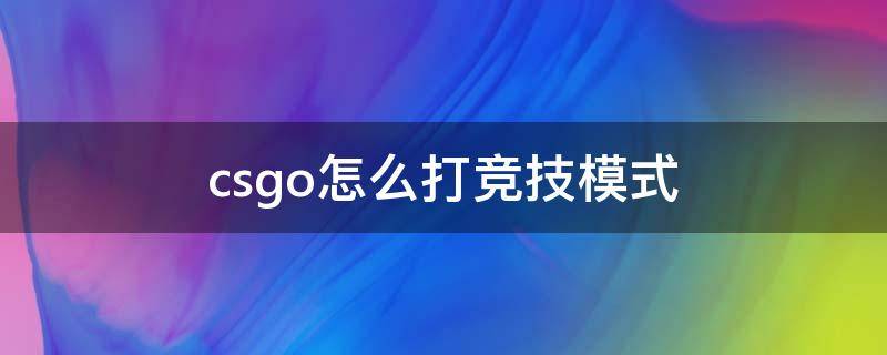 csgo怎么打竞技模式 csgo怎么进竞技模式