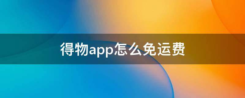 得物app怎么免运费 在得物买东西怎样免运费