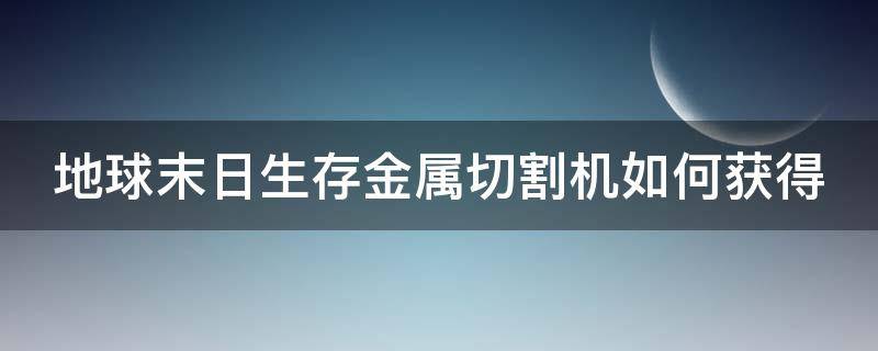 地球末日生存金属切割机如何获得（末日地球生存金属切割机怎么得）