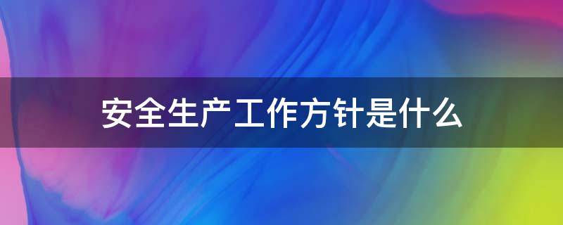 安全生产工作方针是什么 我国现行的安全生产工作方针是什么