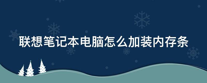 联想笔记本电脑怎么加装内存条（联想笔记本电脑加装内存条教程）