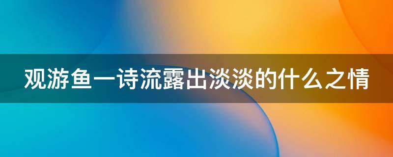 观游鱼一诗流露出淡淡的什么之情 观鱼游表达了诗人怎样的感情