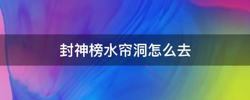 封神榜水帘洞怎么去（封神榜水帘洞怎么走）