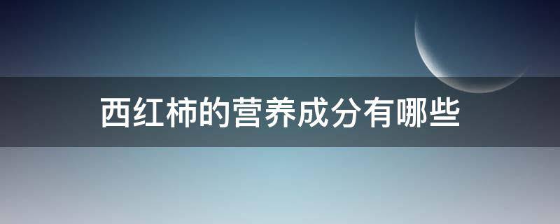 西红柿的营养成分有哪些（西红柿的成分和营养价值）