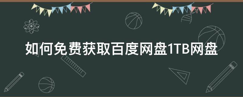 如何免费获取百度网盘1TB网盘（怎么免费获得百度网盘极速下载券）