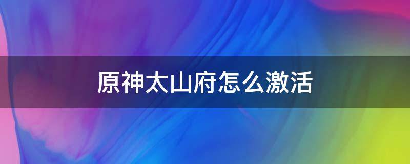 原神太山府怎么激活 原神太山府怎么激活视频