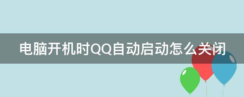 电脑开机时QQ自动启动怎么关闭 电脑开机时qq自动启动怎么关闭不了