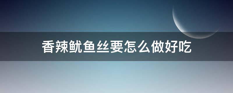 香辣鱿鱼丝要怎么做好吃 香辣鱿鱼丝的做法窍门