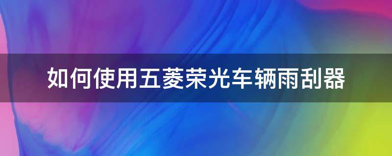 如何使用五菱荣光车辆雨刮器 如何换五菱荣光的雨刮器视频教程