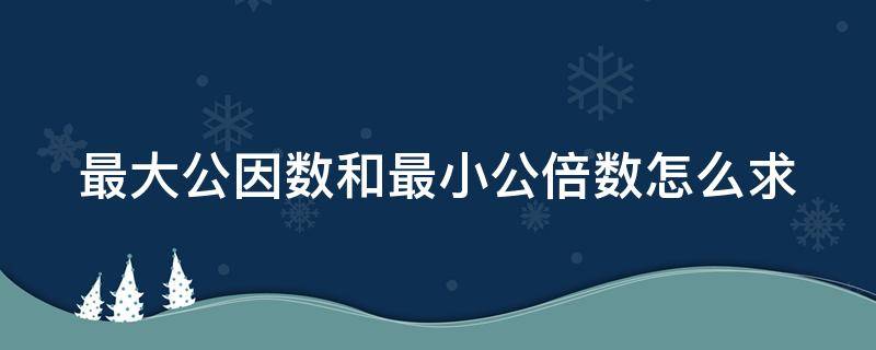 最大公因数和最小公倍数怎么求 互质关系的最大公因数和最小公倍数怎么求