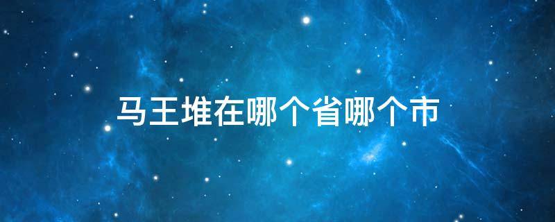 马王堆在哪个省哪个市 马王堆在哪个省哪个市哪个区