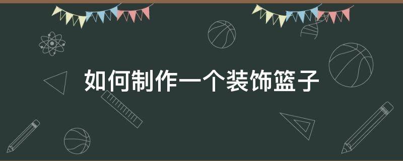 如何制作一个装饰篮子（自制装饰小篮子）