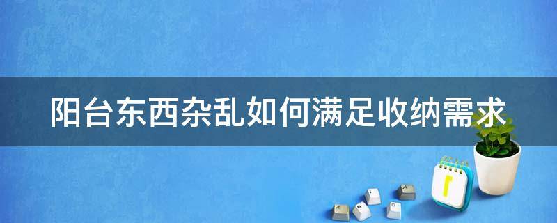 阳台东西杂乱如何满足收纳需求（阳台东西杂乱如何满足收纳需求呢）