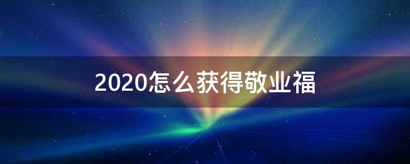 2020怎么获得敬业福 2020年能扫出敬业福的福