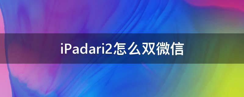 iPadari2怎么双微信（ipad双开微信）