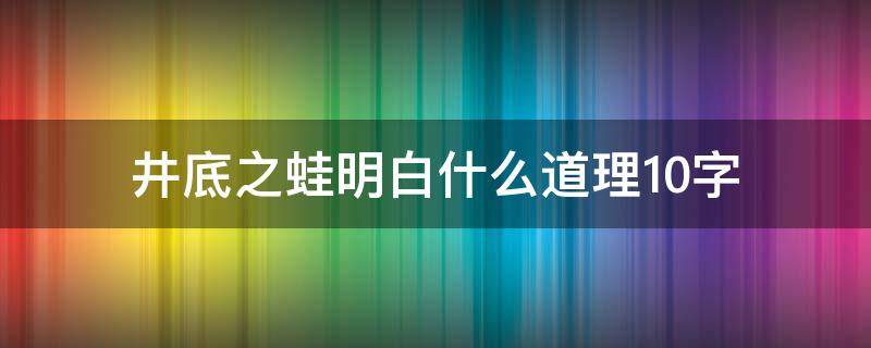 井底之蛙明白什么道理10字（井底之蛙告诉我们一个什么道理10字）